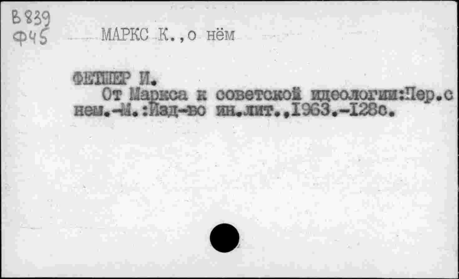 ﻿МАРКС К.,о нём
ФЕЛЛЕР И*
От Маркса к советской идеологии:Пер.с нем. -Ы. : Изд-во ин. лит. .1963.-128с.